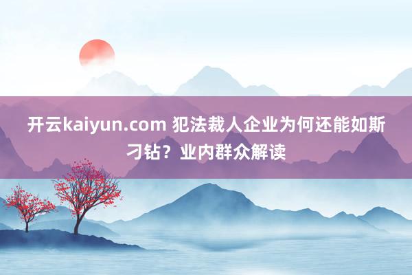 开云kaiyun.com 犯法裁人企业为何还能如斯刁钻？业内群众解读