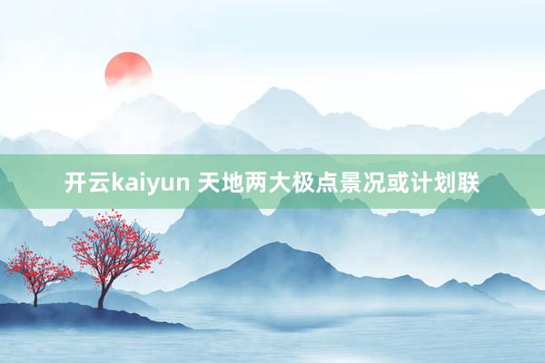 开云kaiyun 天地两大极点景况或计划联