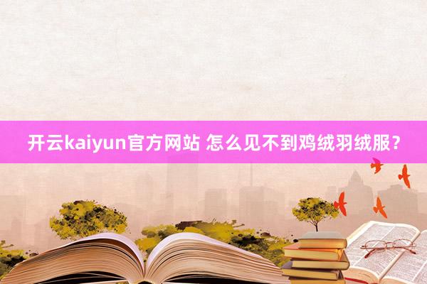 开云kaiyun官方网站 怎么见不到鸡绒羽绒服？