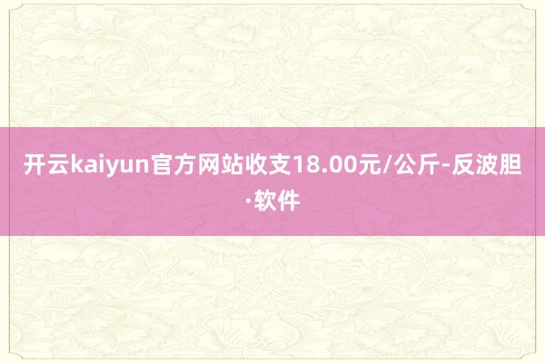 开云kaiyun官方网站收支18.00元/公斤-反波胆·软件