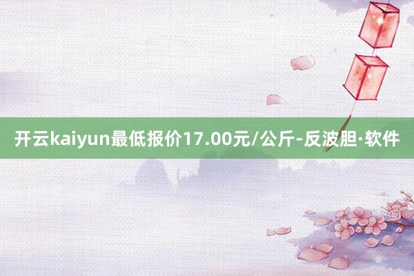 开云kaiyun最低报价17.00元/公斤-反波胆·软件