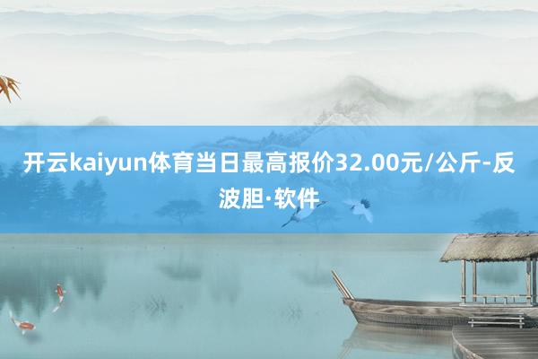 开云kaiyun体育当日最高报价32.00元/公斤-反波胆·软件