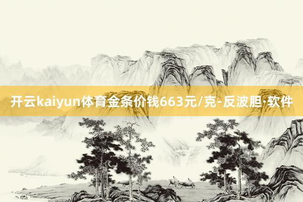 开云kaiyun体育金条价钱663元/克-反波胆·软件