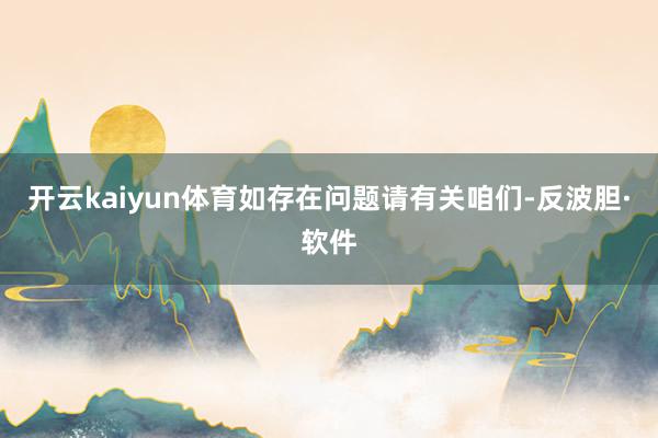 开云kaiyun体育如存在问题请有关咱们-反波胆·软件