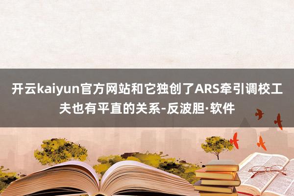 开云kaiyun官方网站和它独创了ARS牵引调校工夫也有平直的关系-反波胆·软件