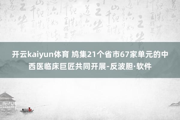 开云kaiyun体育 鸠集21个省市67家单元的中西医临床巨匠共同开展-反波胆·软件