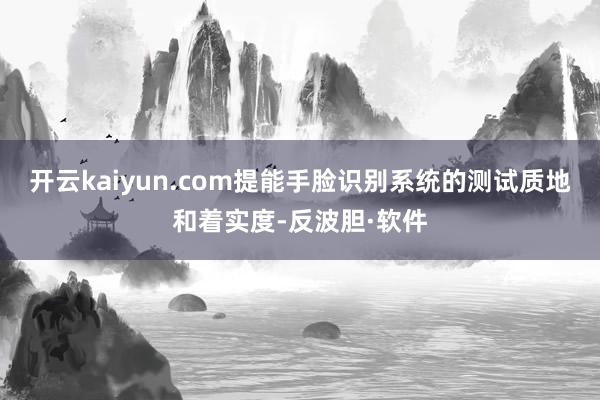 开云kaiyun.com提能手脸识别系统的测试质地和着实度-反波胆·软件