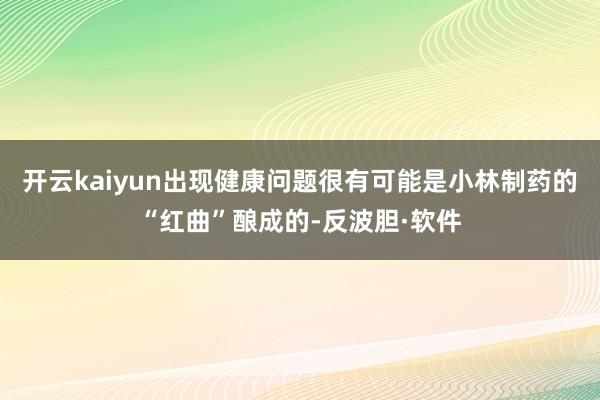 开云kaiyun出现健康问题很有可能是小林制药的“红曲”酿成的-反波胆·软件