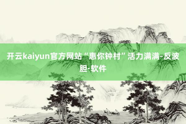 开云kaiyun官方网站“惠你钟村”活力满满-反波胆·软件