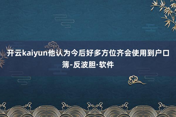 开云kaiyun　　他认为今后好多方位齐会使用到户口簿-反波胆·软件