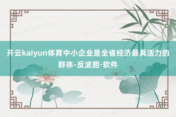 开云kaiyun体育　　中小企业是全省经济最具活力的群体-反波胆·软件