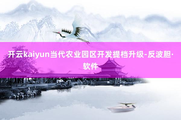 开云kaiyun当代农业园区开发提档升级-反波胆·软件