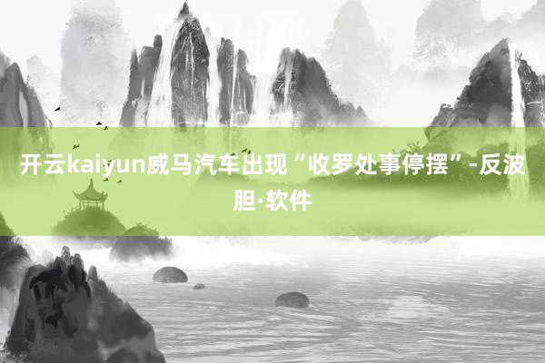 开云kaiyun威马汽车出现“收罗处事停摆”-反波胆·软件