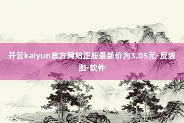 开云kaiyun官方网站正股最新价为3.05元-反波胆·软件