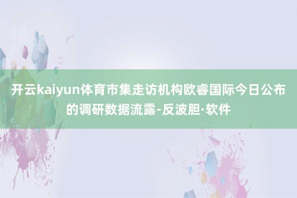 开云kaiyun体育市集走访机构欧睿国际今日公布的调研数据流露-反波胆·软件