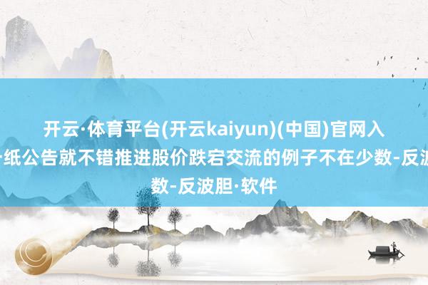 开云·体育平台(开云kaiyun)(中国)官网入口登录一纸公告就不错推进股价跌宕交流的例子不在少数-反波胆·软件