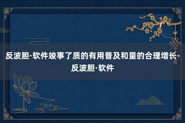 反波胆·软件竣事了质的有用普及和量的合理增长-反波胆·软件