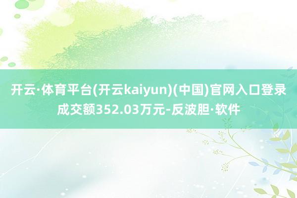 开云·体育平台(开云kaiyun)(中国)官网入口登录成交额352.03万元-反波胆·软件