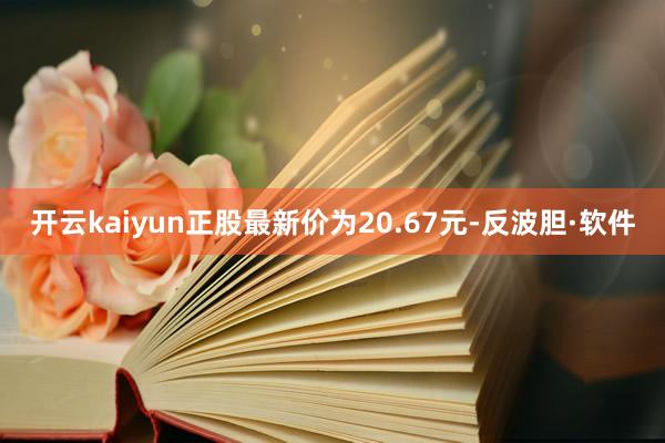 开云kaiyun正股最新价为20.67元-反波胆·软件