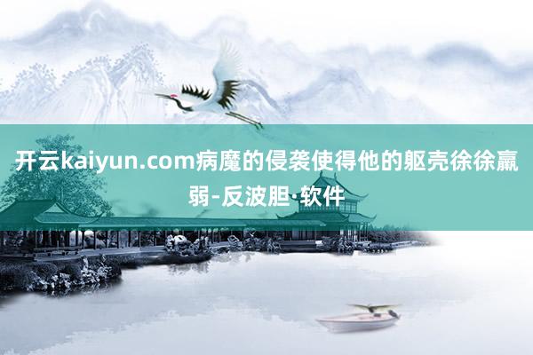 开云kaiyun.com病魔的侵袭使得他的躯壳徐徐羸弱-反波胆·软件