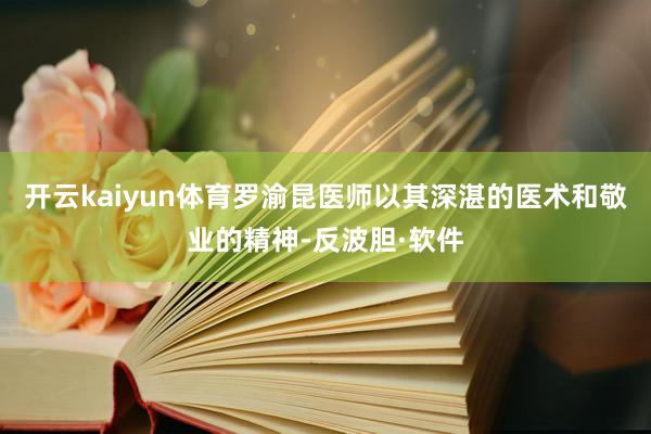 开云kaiyun体育罗渝昆医师以其深湛的医术和敬业的精神-反波胆·软件