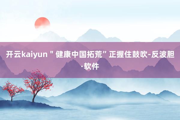 开云kaiyun＂健康中国拓荒”正握住鼓吹-反波胆·软件