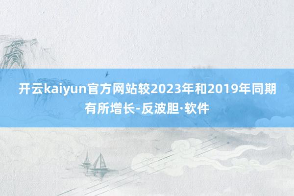 开云kaiyun官方网站较2023年和2019年同期有所增长-反波胆·软件