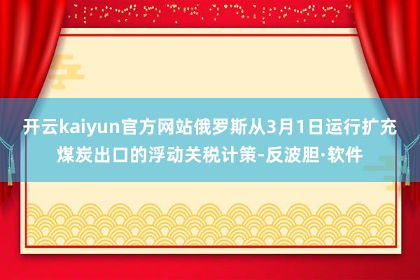 开云kaiyun官方网站俄罗斯从3月1日运行扩充煤炭出口的浮动关税计策-反波胆·软件