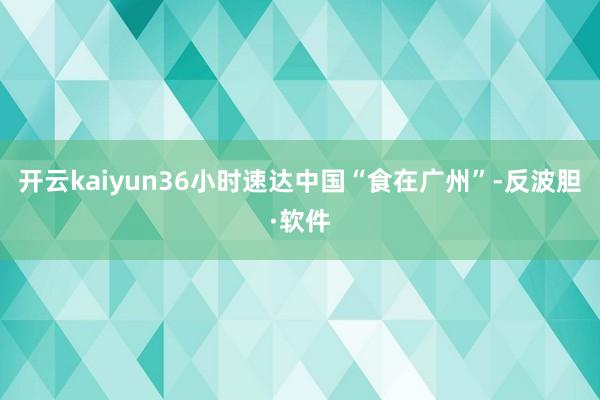 开云kaiyun36小时速达中国“食在广州”-反波胆·软件