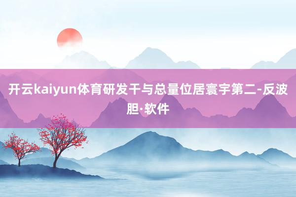 开云kaiyun体育研发干与总量位居寰宇第二-反波胆·软件