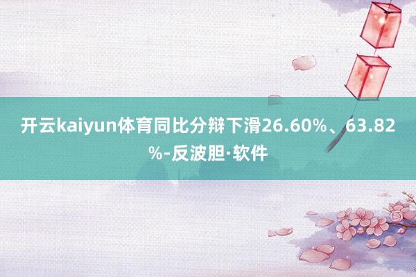 开云kaiyun体育同比分辩下滑26.60%、63.82%-反波胆·软件