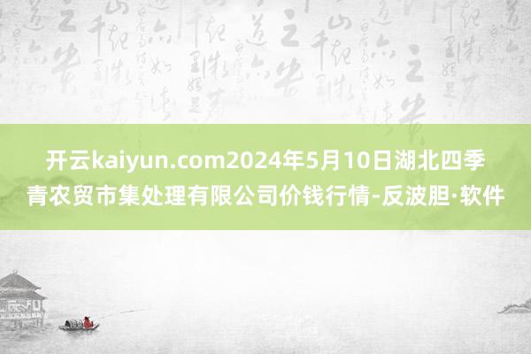 开云kaiyun.com2024年5月10日湖北四季青农贸市集处理有限公司价钱行情-反波胆·软件