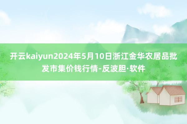 开云kaiyun2024年5月10日浙江金华农居品批发市集价钱行情-反波胆·软件