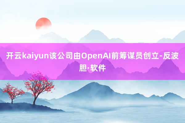 开云kaiyun该公司由OpenAI前筹谋员创立-反波胆·软件