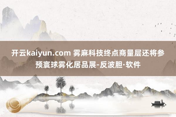 开云kaiyun.com 雾麻科技终点商量层还将参预寰球雾化居品展-反波胆·软件