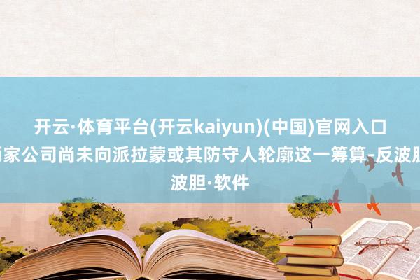 开云·体育平台(开云kaiyun)(中国)官网入口登录两家公司尚未向派拉蒙或其防守人轮廓这一筹算-反波胆·软件