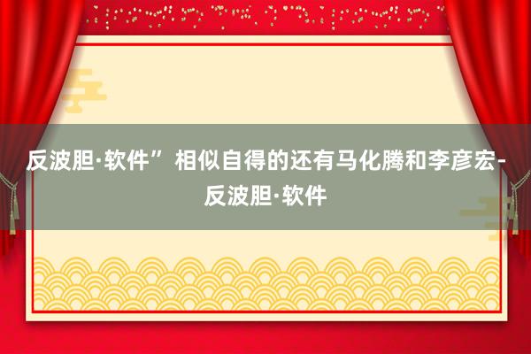 反波胆·软件” 　　相似自得的还有马化腾和李彦宏-反波胆·软件