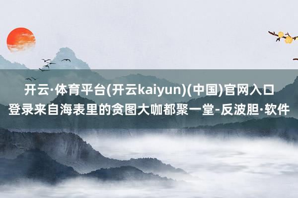 开云·体育平台(开云kaiyun)(中国)官网入口登录来自海表里的贪图大咖都聚一堂-反波胆·软件