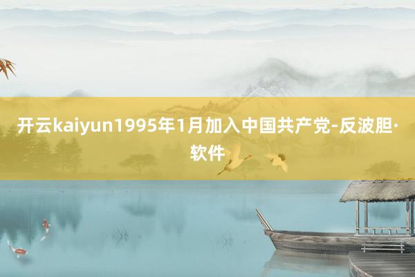 开云kaiyun1995年1月加入中国共产党-反波胆·软件