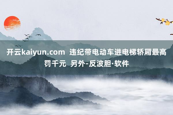 开云kaiyun.com  违纪带电动车进电梯轿厢最高罚千元  另外-反波胆·软件