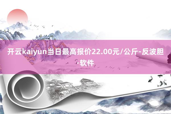 开云kaiyun当日最高报价22.00元/公斤-反波胆·软件