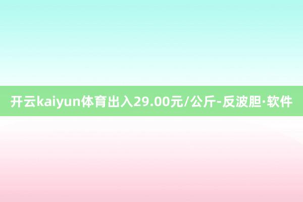 开云kaiyun体育出入29.00元/公斤-反波胆·软件