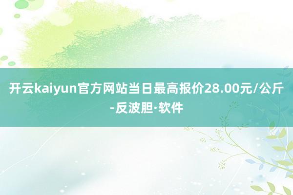 开云kaiyun官方网站当日最高报价28.00元/公斤-反波胆·软件