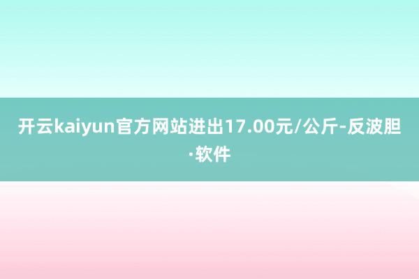 开云kaiyun官方网站进出17.00元/公斤-反波胆·软件