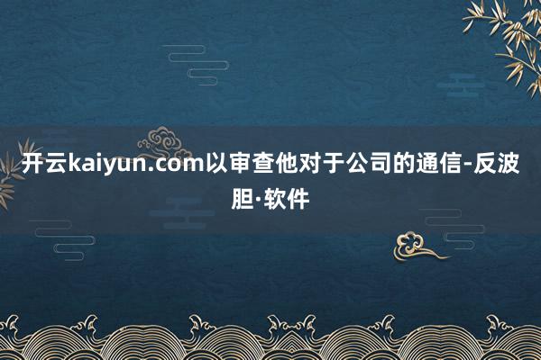 开云kaiyun.com以审查他对于公司的通信-反波胆·软件