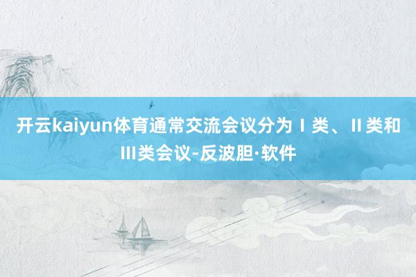 开云kaiyun体育通常交流会议分为Ⅰ类、Ⅱ类和Ⅲ类会议-反波胆·软件