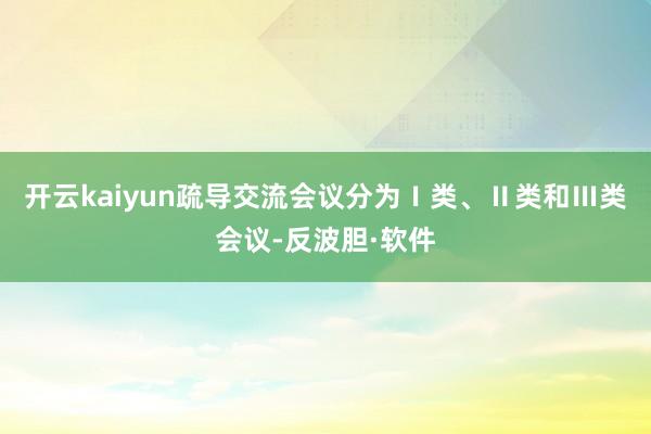 开云kaiyun疏导交流会议分为Ⅰ类、Ⅱ类和Ⅲ类会议-反波胆·软件