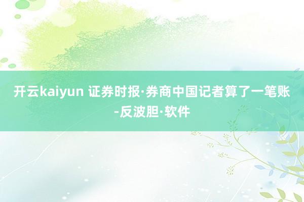 开云kaiyun 　　证券时报·券商中国记者算了一笔账-反波胆·软件