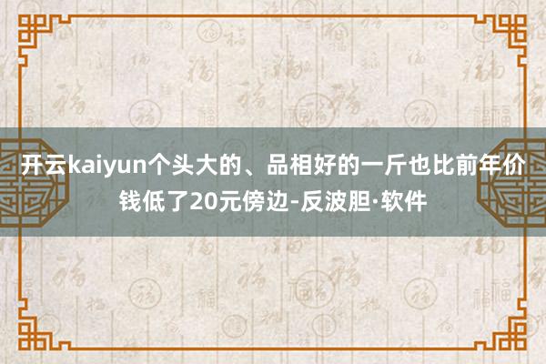 开云kaiyun个头大的、品相好的一斤也比前年价钱低了20元傍边-反波胆·软件