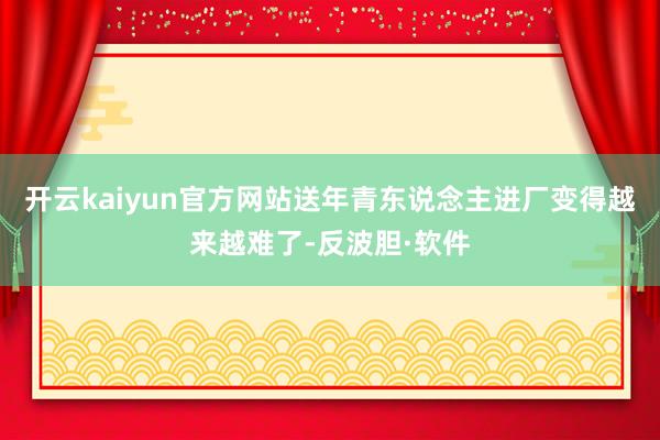 开云kaiyun官方网站送年青东说念主进厂变得越来越难了-反波胆·软件